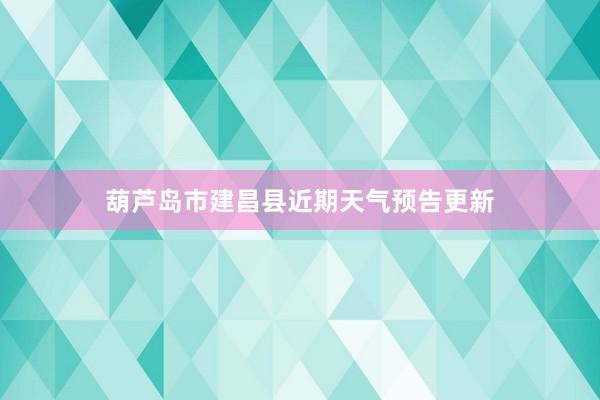 葫芦岛市建昌县近期天气预告更新