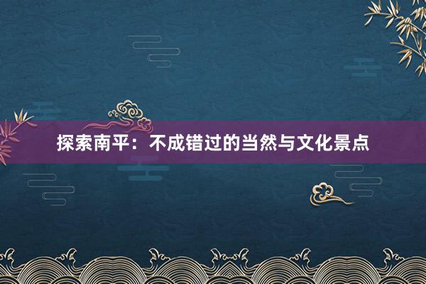 探索南平：不成错过的当然与文化景点